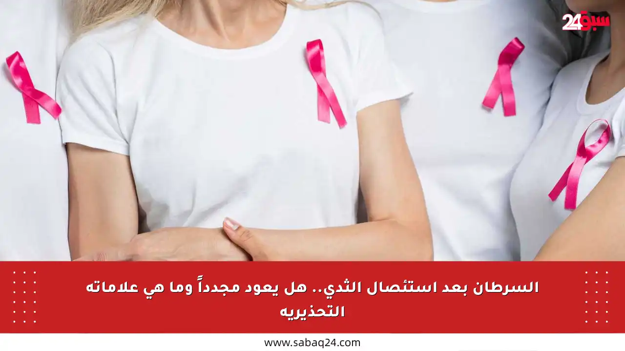 السرطان بعد استئصال الثدي.. هل يعود مجدداً وما هي علاماته التحذيرية